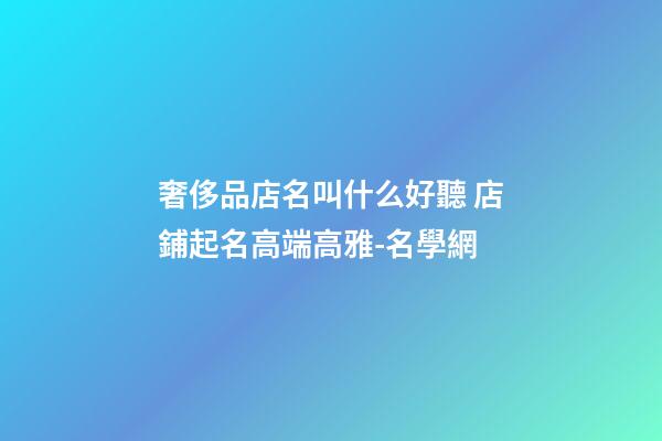 奢侈品店名叫什么好聽 店鋪起名高端高雅-名學網-第1張-店鋪起名-玄機派